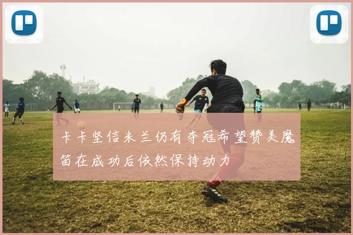 卡卡坚信米兰仍有夺冠希望赞美魔笛在成功后依然保持动力