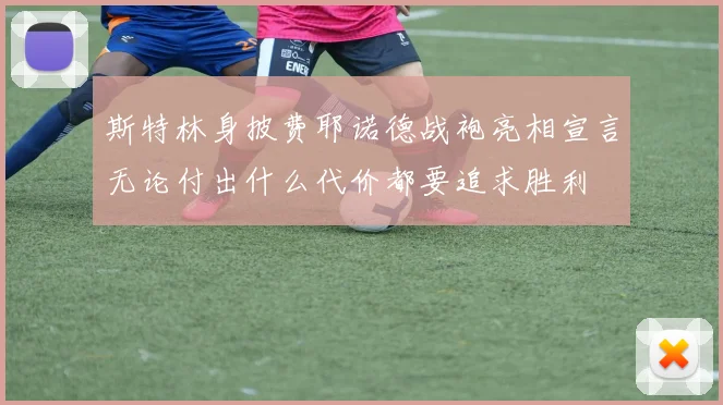 斯特林身披费耶诺德战袍亮相宣言无论付出什么代价都要追求胜利