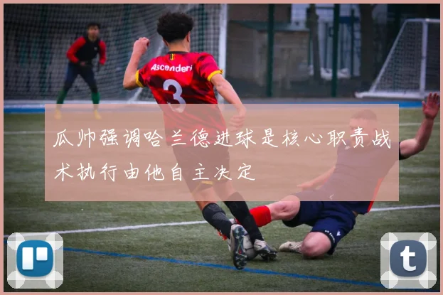 瓜帅强调哈兰德进球是核心职责战术执行由他自主决定