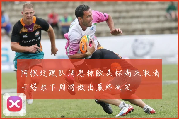 阿根廷跟队消息称欧美杯尚未取消卡塔尔下周将做出最终决定