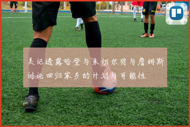 美记透露哈登与米切尔将与詹姆斯讨论回归家乡的计划与可能性