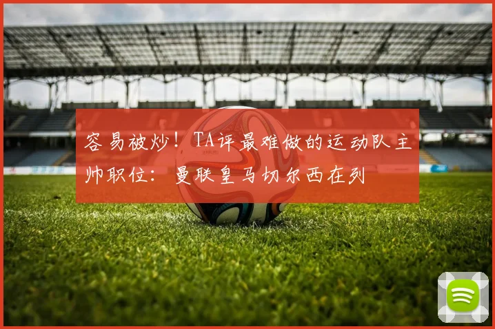 容易被炒！TA评最难做的运动队主帅职位：曼联皇马切尔西在列