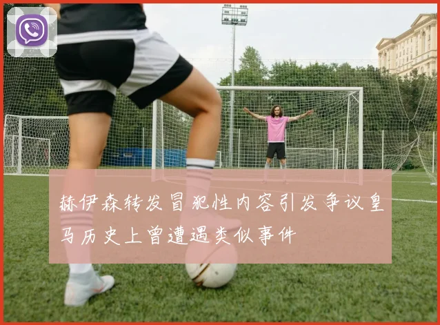 赫伊森转发冒犯性内容引发争议皇马历史上曾遭遇类似事件