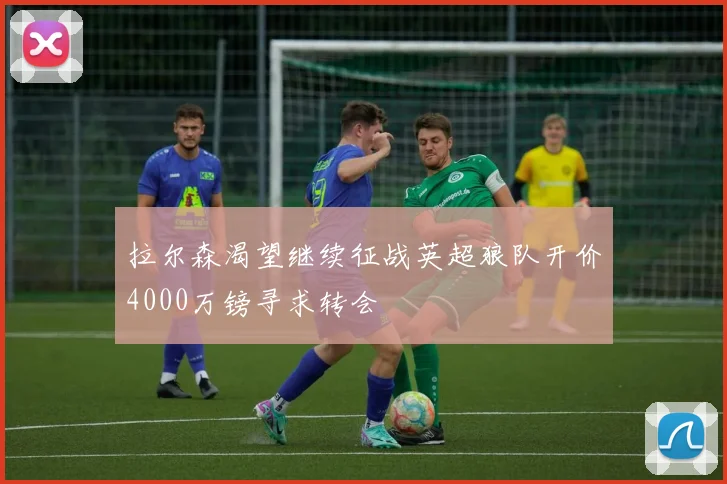 拉尔森渴望继续征战英超狼队开价4000万镑寻求转会