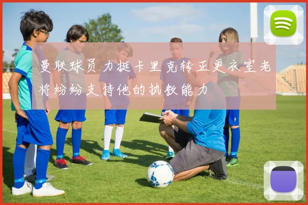 曼联球员力挺卡里克转正更衣室老将纷纷支持他的执教能力