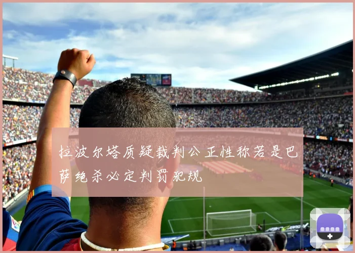 拉波尔塔质疑裁判公正性称若是巴萨绝杀必定判罚犯规