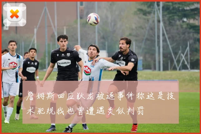 詹姆斯回应狄龙被逐事件称这是技术犯规我也曾遭遇类似判罚