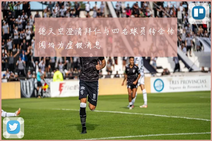 德天空澄清拜仁与四名球员转会传闻均为虚假消息