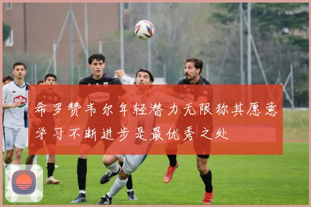 希罗赞韦尔年轻潜力无限称其愿意学习不断进步是最优秀之处