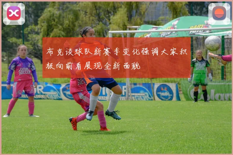 布克谈球队新赛季变化强调大家积极向前看展现全新面貌