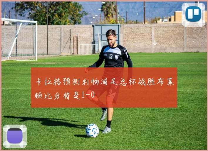 卡拉格预测利物浦足总杯战胜布莱顿比分将是1-0