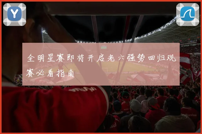 全明星赛即将开启老六强势回归观赛必看指南