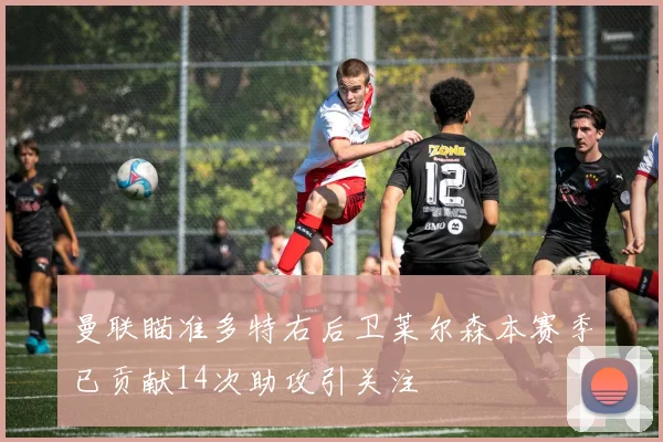 曼联瞄准多特右后卫莱尔森本赛季已贡献14次助攻引关注