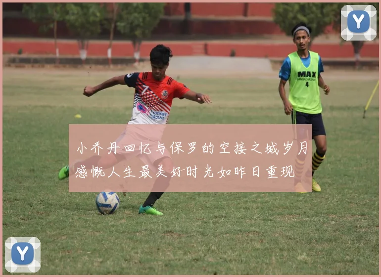 小乔丹回忆与保罗的空接之城岁月感慨人生最美好时光如昨日重现