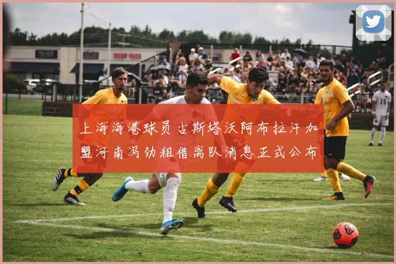 上海海港球员古斯塔沃阿布拉汗加盟河南冯劲租借离队消息正式公布