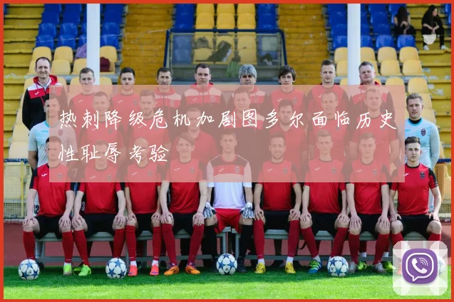 热刺降级危机加剧图多尔面临历史性耻辱考验