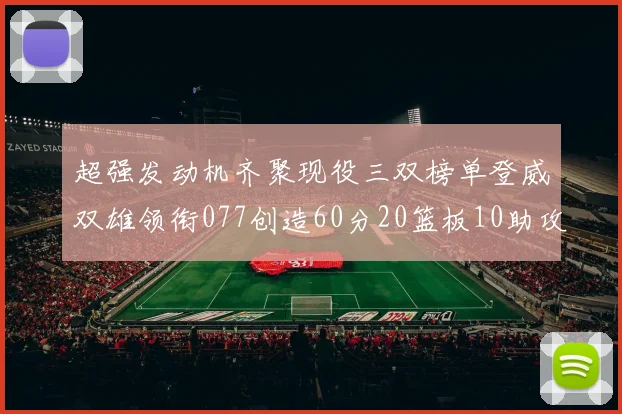 超强发动机齐聚现役三双榜单登威双雄领衔077创造60分20篮板10助攻奇迹