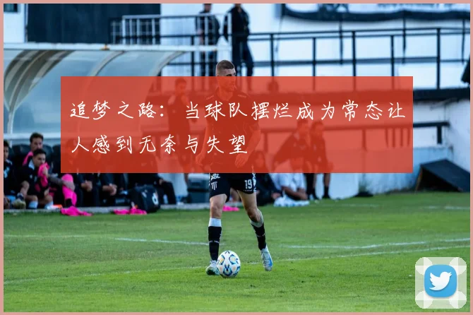 追梦之路：当球队摆烂成为常态让人感到无奈与失望