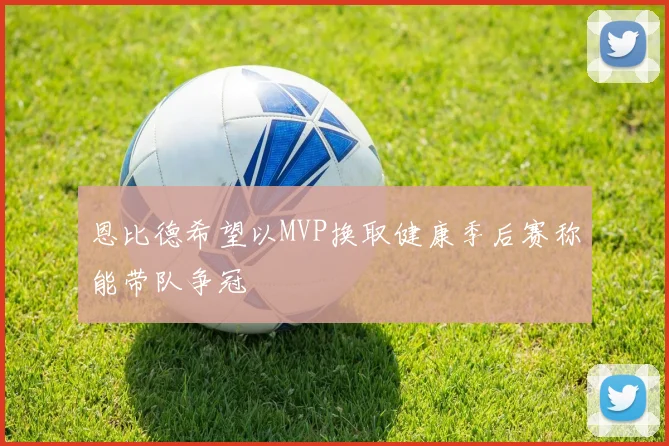 恩比德希望以MVP换取健康季后赛称能带队争冠