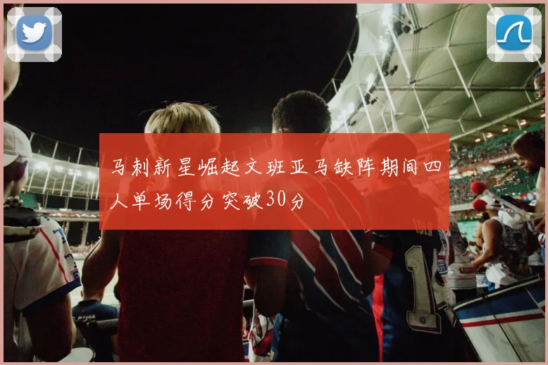 马刺新星崛起文班亚马缺阵期间四人单场得分突破30分