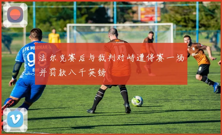 法尔克赛后与裁判对峙遭停赛一场并罚款八千英镑