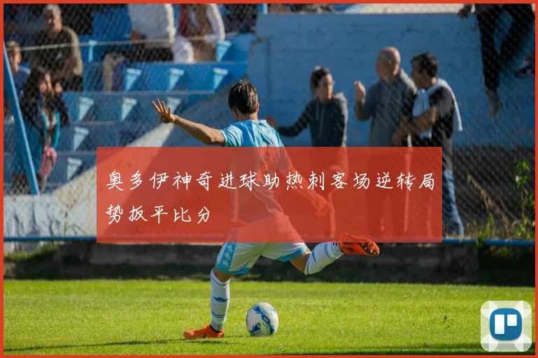 奥多伊神奇进球助热刺客场逆转局势扳平比分