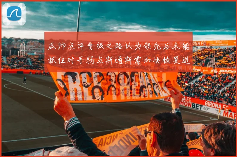 瓜帅点评晋级之路认为领先后未能抓住对手弱点斯通斯需加快恢复进程