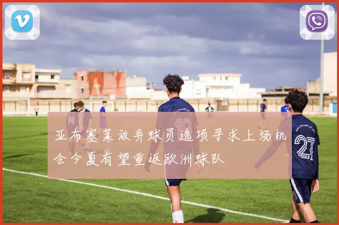 亚布塞莱放弃球员选项寻求上场机会今夏有望重返欧洲球队