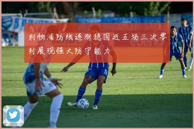 利物浦防线逐渐稳固近五场三次零封展现强大防守能力