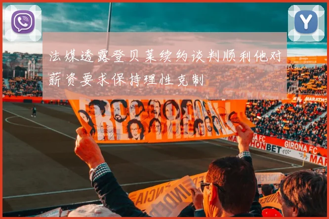 法媒透露登贝莱续约谈判顺利他对薪资要求保持理性克制