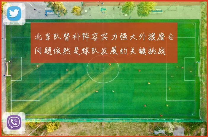 北京队替补阵容实力强大外援磨合问题依然是球队发展的关键挑战