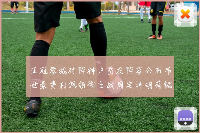 亚冠蓉城对阵神户首发阵容公布韦世豪费利佩领衔出战周定洋胡荷韬亮相