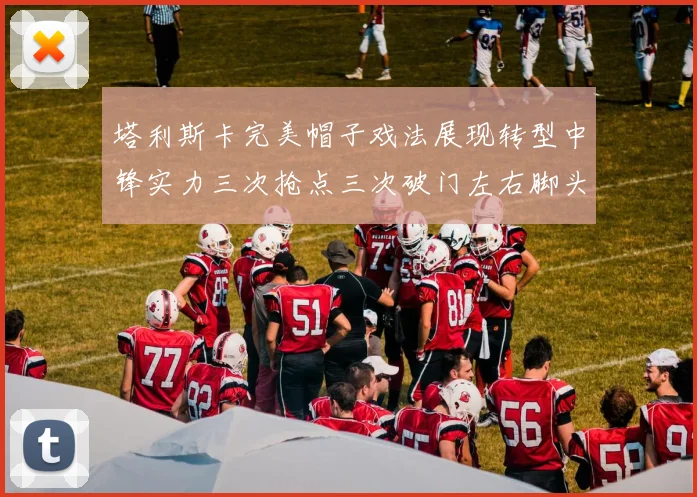 塔利斯卡完美帽子戏法展现转型中锋实力三次抢点三次破门左右脚头球俱佳